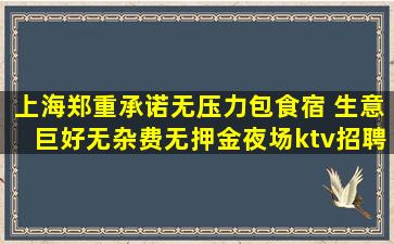 上海郑重承诺无压力包食宿 生意巨好无杂费无押金夜场ktv招聘